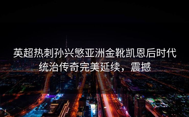 英超热刺孙兴慜亚洲金靴凯恩后时代统治传奇完美延续，震撼
