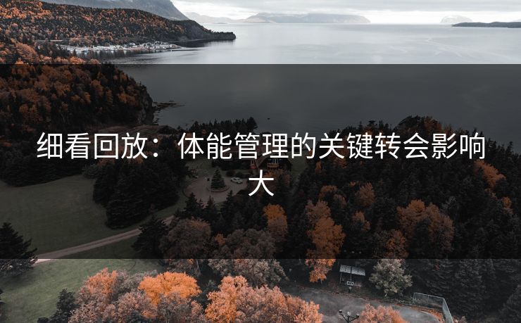 细看回放：体能管理的关键转会影响大