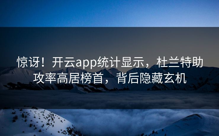 惊讶！开云app统计显示，杜兰特助攻率高居榜首，背后隐藏玄机