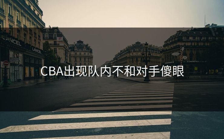 CBA出现队内不和对手傻眼 CBA出现队内不和对手傻眼