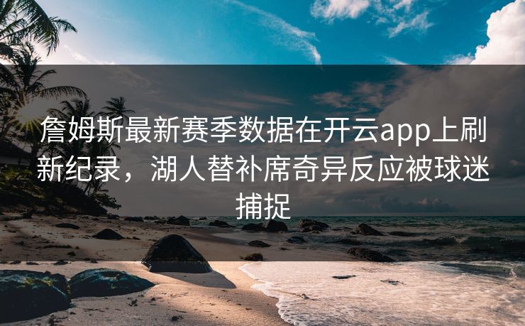 詹姆斯最新赛季数据在开云app上刷新纪录，湖人替补席奇异反应被球迷捕捉