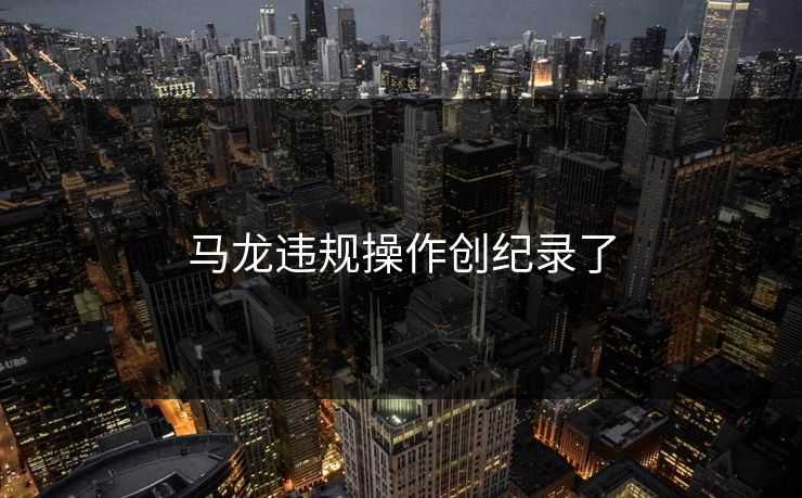 马龙违规操作创纪录了