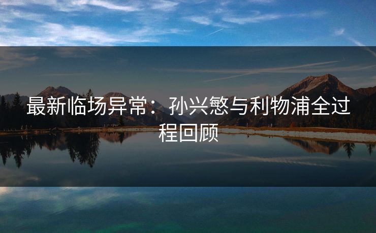 最新临场异常：孙兴慜与利物浦全过程回顾