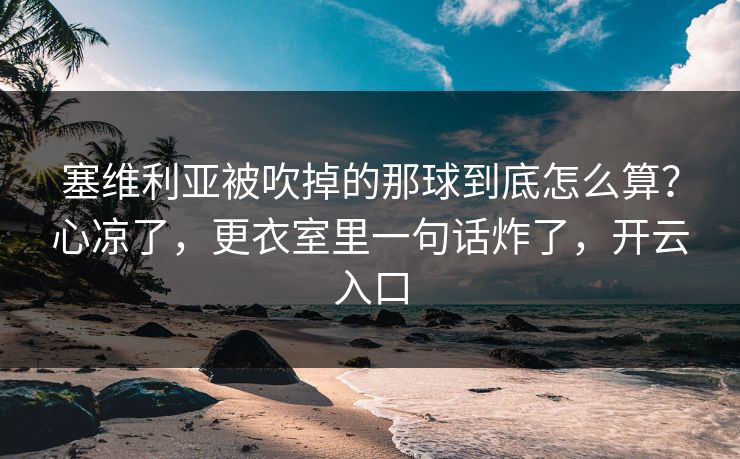 塞维利亚被吹掉的那球到底怎么算？心凉了，更衣室里一句话炸了，开云入口
