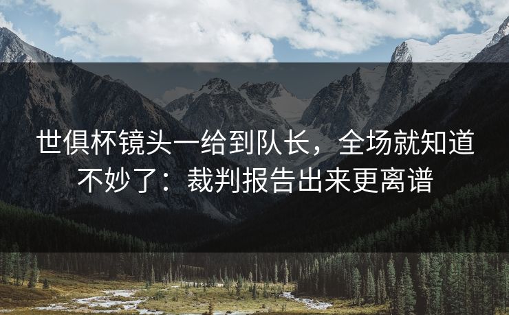 世俱杯镜头一给到队长，全场就知道不妙了：裁判报告出来更离谱