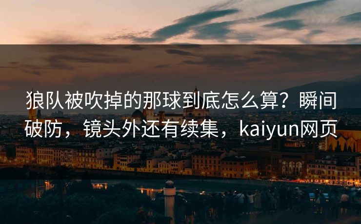 狼队被吹掉的那球到底怎么算？瞬间破防，镜头外还有续集，kaiyun网页