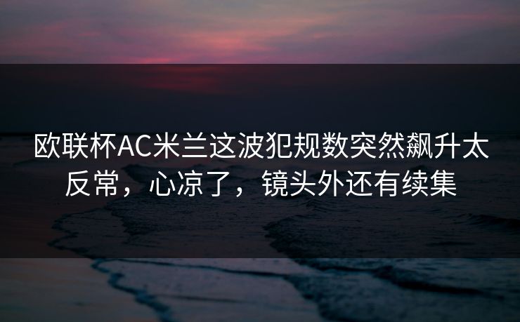 欧联杯AC米兰这波犯规数突然飙升太反常,心凉了,镜头外还有续集 欧联杯AC米兰这波犯规数突然飙升太反常,心凉了,镜头外还有续集