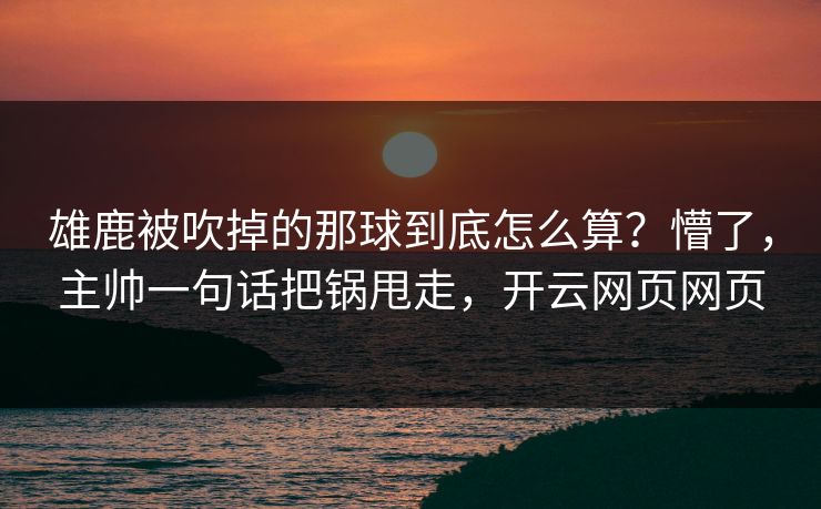 雄鹿被吹掉的那球到底怎么算？懵了，主帅一句话把锅甩走，开云网页网页