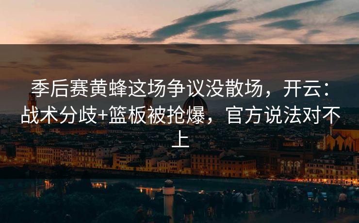 季后赛黄蜂这场争议没散场，开云：战术分歧+篮板被抢爆，官方说法对不上