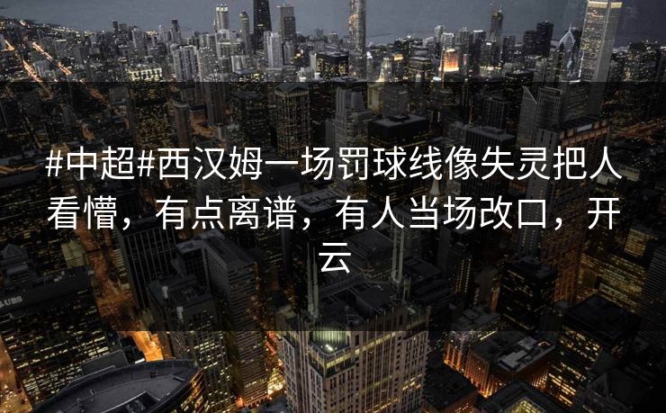 #中超#西汉姆一场罚球线像失灵把人看懵，有点离谱，有人当场改口，开云