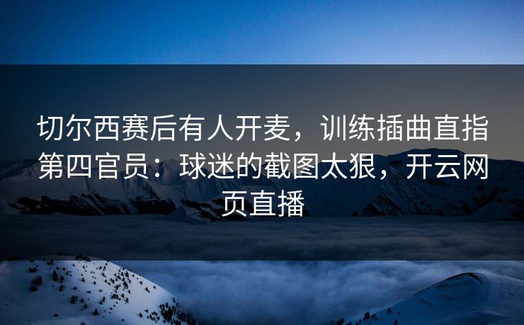 切尔西赛后有人开麦，训练插曲直指第四官员：球迷的截图太狠，开云网页直播
