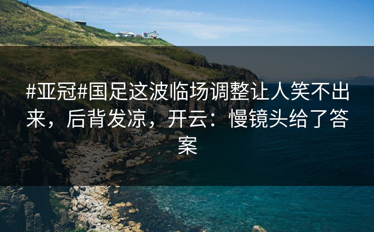#亚冠#国足这波临场调整让人笑不出来，后背发凉，开云：慢镜头给了答案