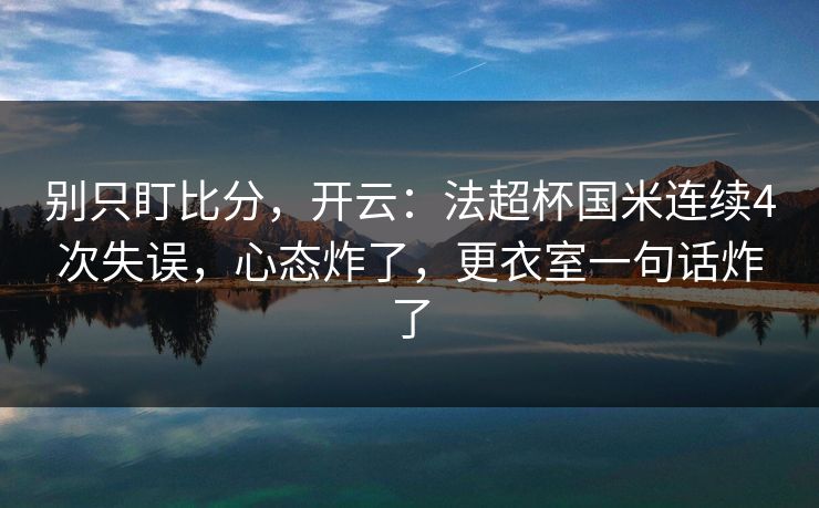 别只盯比分，开云：法超杯国米连续4次失误，心态炸了，更衣室一句话炸了