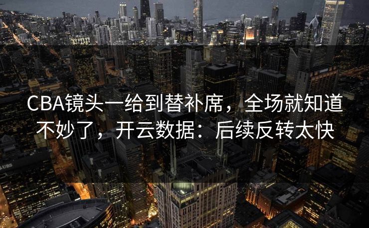 CBA镜头一给到替补席，全场就知道不妙了，开云数据：后续反转太快