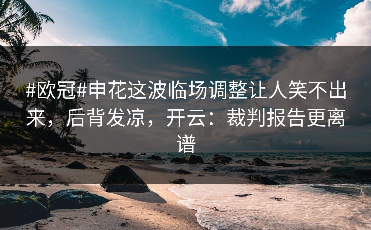 #欧冠#申花这波临场调整让人笑不出来，后背发凉，开云：裁判报告更离谱