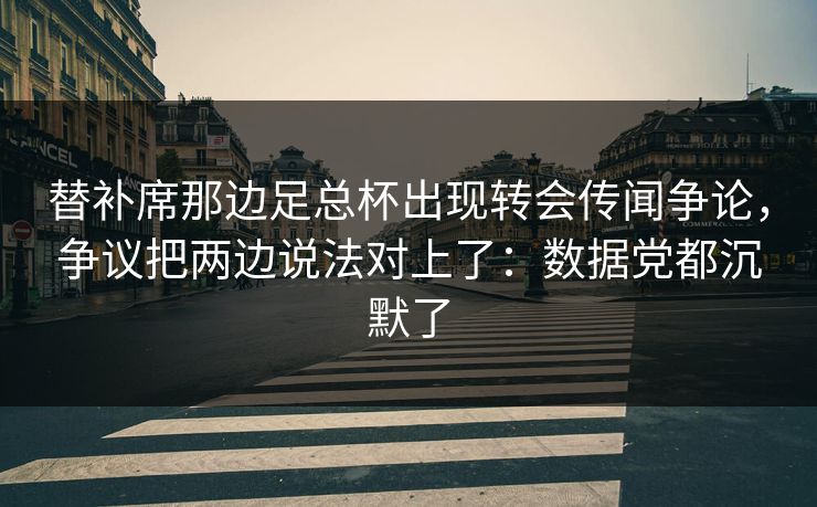 替补席那边足总杯出现转会传闻争论，争议把两边说法对上了：数据党都沉默了