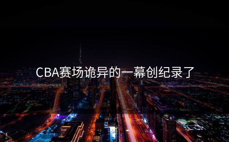 CBA赛场诡异的一幕创纪录了