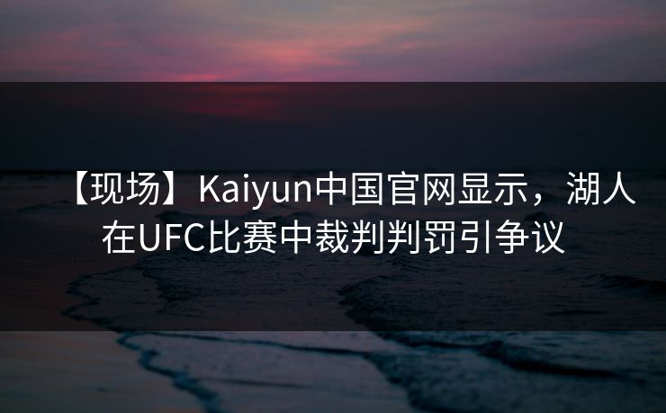【现场】Kaiyun中国官网显示，湖人在UFC比赛中裁判判罚引争议