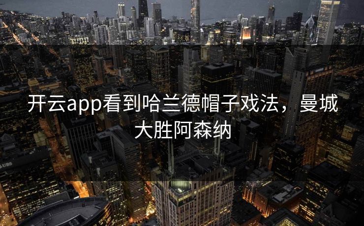 开云app看到哈兰德帽子戏法，曼城大胜阿森纳