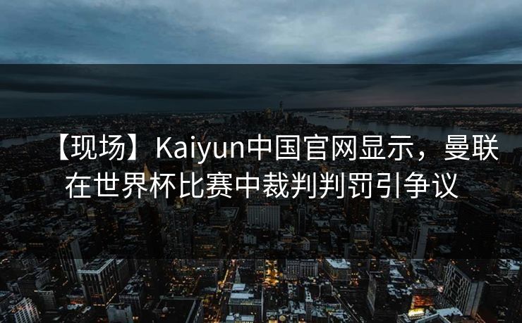 【现场】Kaiyun中国官网显示，曼联在世界杯比赛中裁判判罚引争议