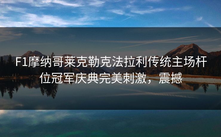 F1摩纳哥莱克勒克法拉利传统主场杆位冠军庆典完美刺激，震撼