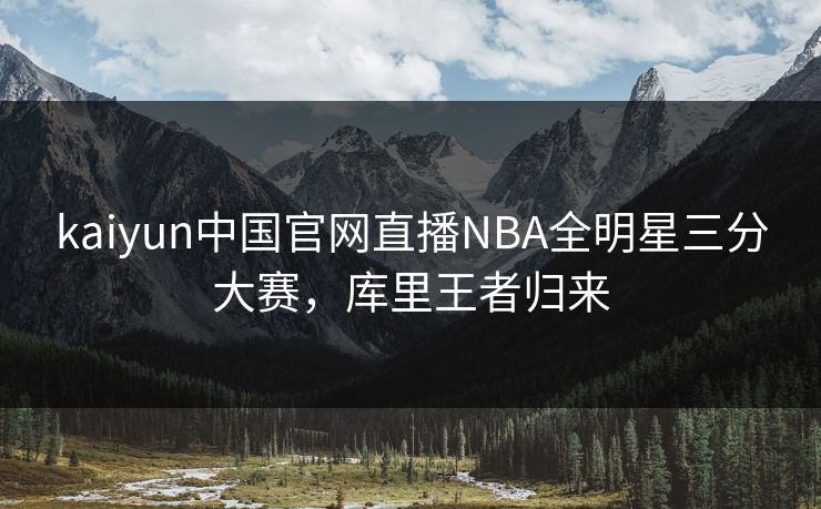 kaiyun中国官网直播NBA全明星三分大赛，库里王者归来