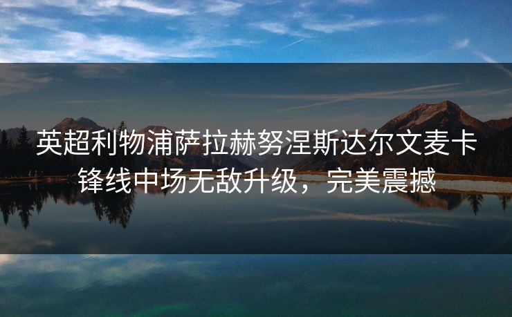 英超利物浦萨拉赫努涅斯达尔文麦卡锋线中场无敌升级,完美震撼 英超利物浦萨拉赫努涅斯达尔文麦卡锋线中场无敌升级,完美震撼
