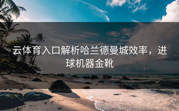 云体育入口解析哈兰德曼城效率,进球机器金靴 云体育入口解析哈兰德曼城效率,进球机器金靴