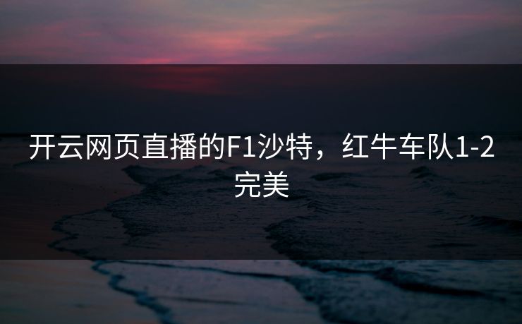 开云网页直播的F1沙特，红牛车队1-2完美