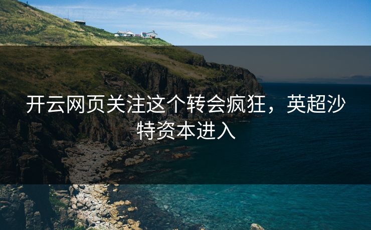 开云网页关注这个转会疯狂，英超沙特资本进入