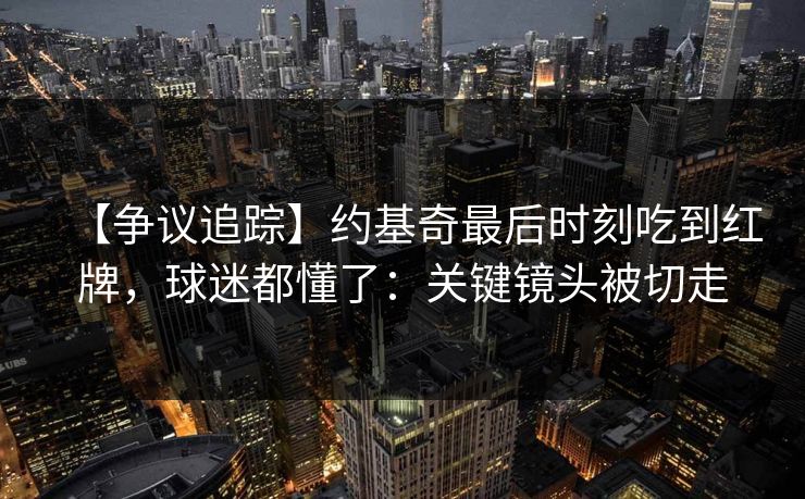 【争议追踪】约基奇最后时刻吃到红牌，球迷都懂了：关键镜头被切走