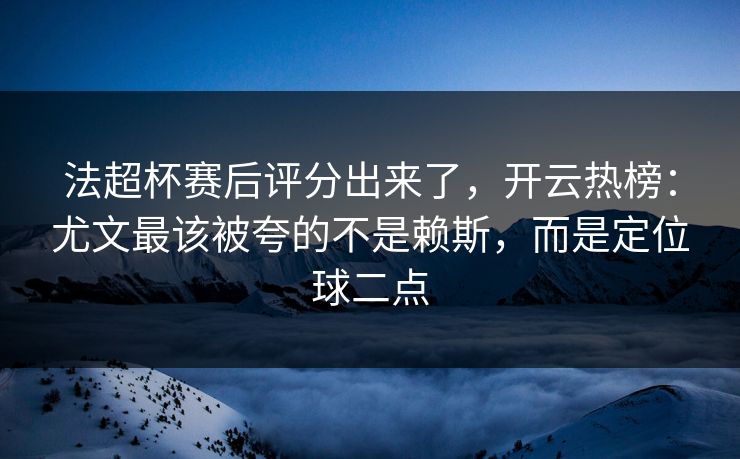 法超杯赛后评分出来了，开云热榜：尤文最该被夸的不是赖斯，而是定位球二点