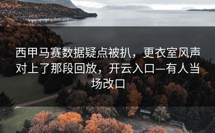 西甲马赛数据疑点被扒，更衣室风声对上了那段回放，开云入口—有人当场改口