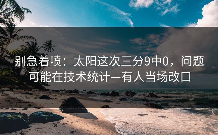 别急着喷：太阳这次三分9中0，问题可能在技术统计—有人当场改口