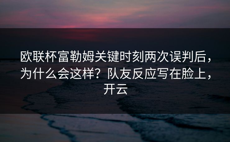 欧联杯富勒姆关键时刻两次误判后，为什么会这样？队友反应写在脸上，开云
