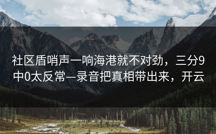 社区盾哨声一响海港就不对劲，三分9中0太反常—录音把真相带出来，开云