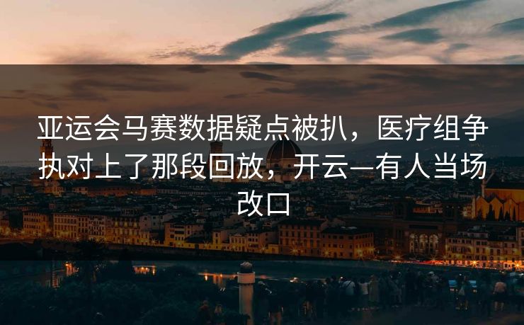 亚运会马赛数据疑点被扒,医疗组争执对上了那段回放,开云—有人当场改口 亚运会马赛数据疑点被扒,医疗组争执对上了那段回放,开云—有人当场改口
