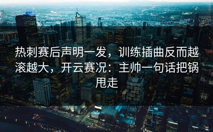 热刺赛后声明一发，训练插曲反而越滚越大，开云赛况：主帅一句话把锅甩走