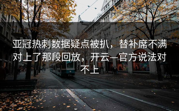 亚冠热刺数据疑点被扒，替补席不满对上了那段回放，开云—官方说法对不上
