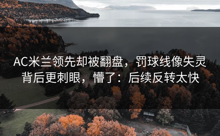 AC米兰领先却被翻盘，罚球线像失灵背后更刺眼，懵了：后续反转太快
