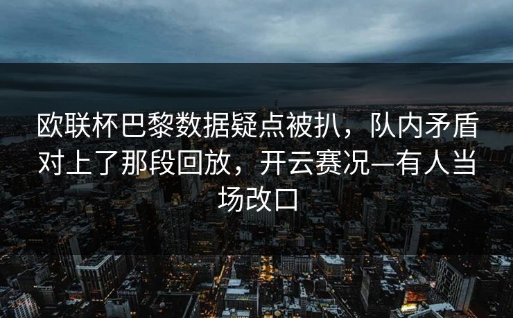 欧联杯巴黎数据疑点被扒，队内矛盾对上了那段回放，开云赛况—有人当场改口