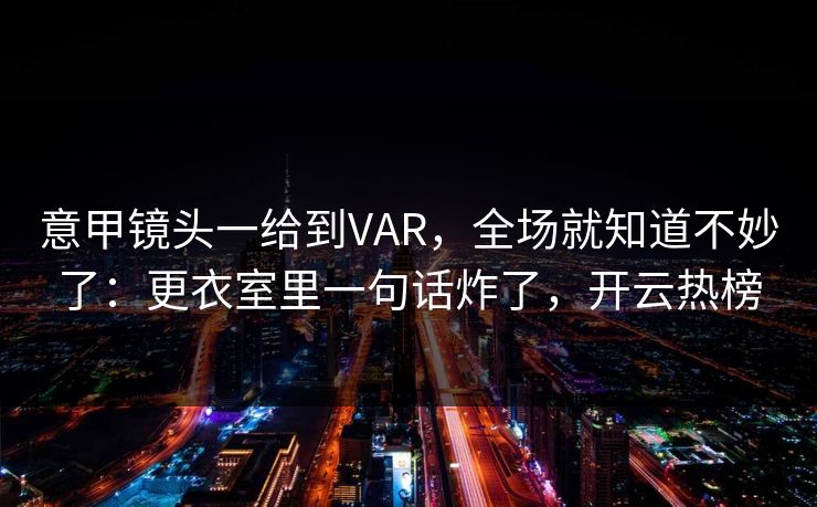 意甲镜头一给到VAR，全场就知道不妙了：更衣室里一句话炸了，开云热榜