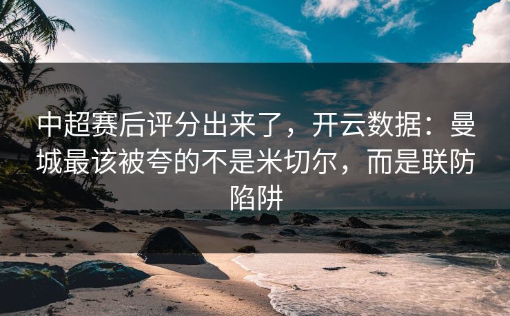 中超赛后评分出来了，开云数据：曼城最该被夸的不是米切尔，而是联防陷阱