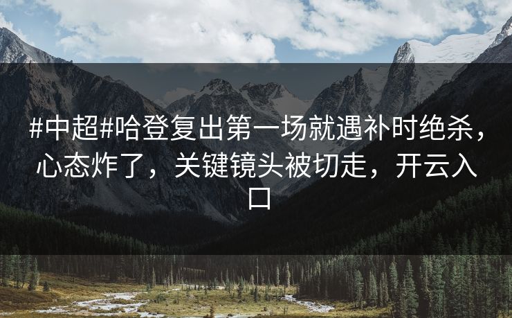 #中超#哈登复出第一场就遇补时绝杀，心态炸了，关键镜头被切走，开云入口