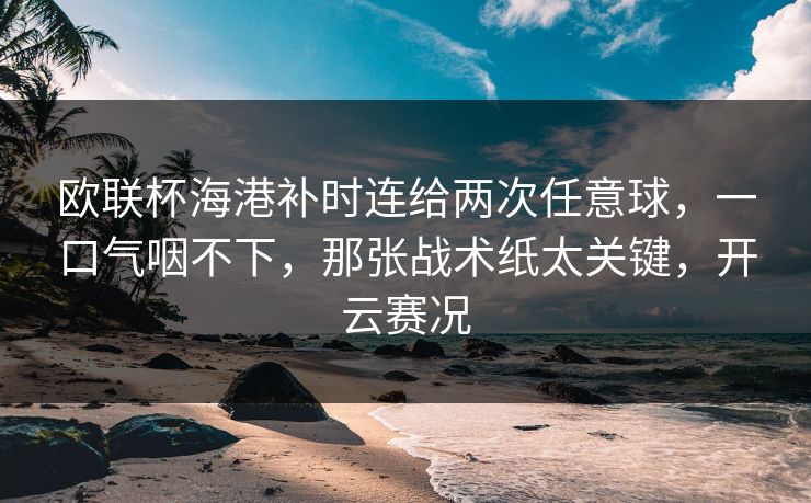 欧联杯海港补时连给两次任意球，一口气咽不下，那张战术纸太关键，开云赛况