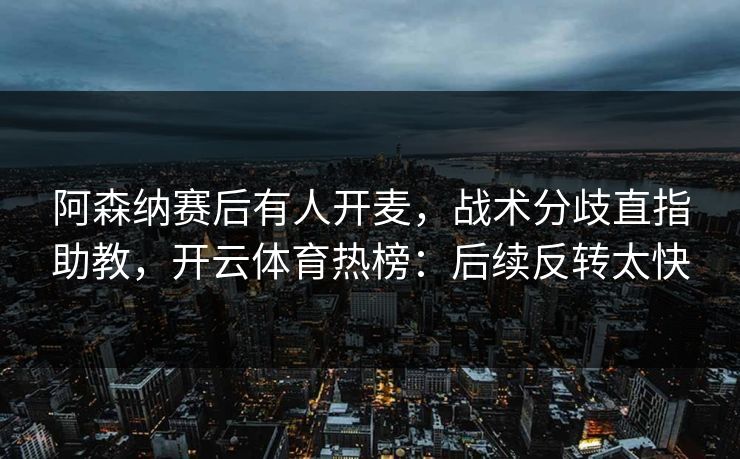 阿森纳赛后有人开麦，战术分歧直指助教，开云体育热榜：后续反转太快