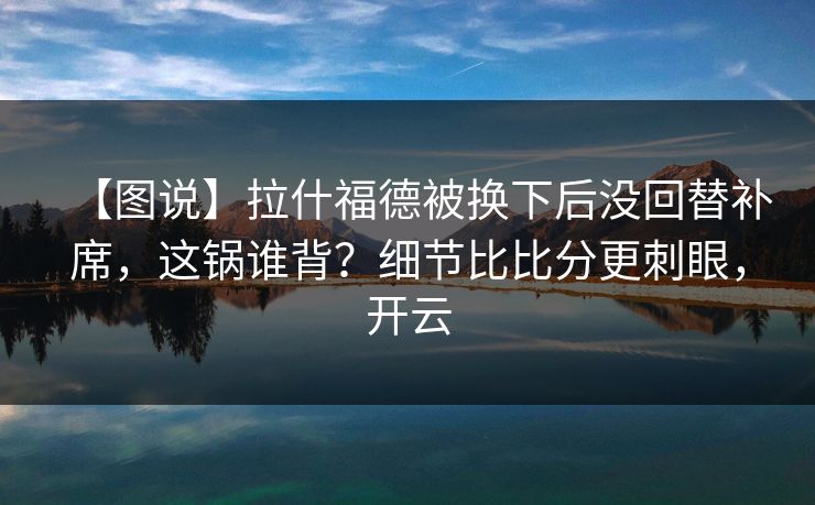 【图说】拉什福德被换下后没回替补席，这锅谁背？细节比比分更刺眼，开云