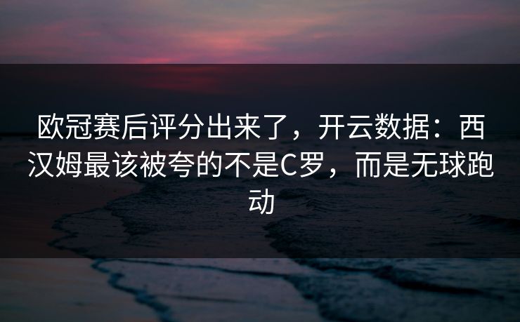 欧冠赛后评分出来了，开云数据：西汉姆最该被夸的不是C罗，而是无球跑动