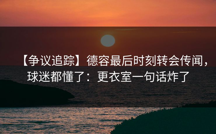 【争议追踪】德容最后时刻转会传闻，球迷都懂了：更衣室一句话炸了