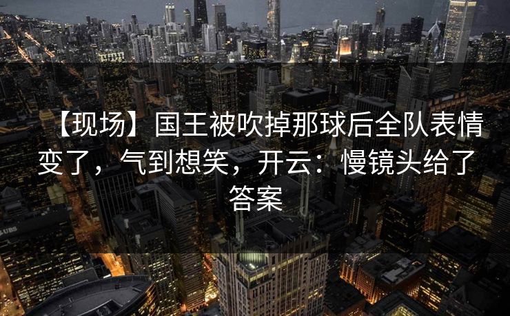 【现场】国王被吹掉那球后全队表情变了，气到想笑，开云：慢镜头给了答案
